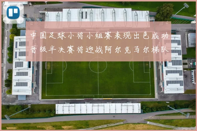 中国足球小将小组赛表现出色成功晋级半决赛将迎战阿尔克马尔梯队