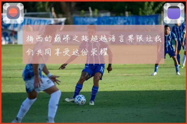 梅西的巅峰之路超越语言界限让我们共同享受这份荣耀