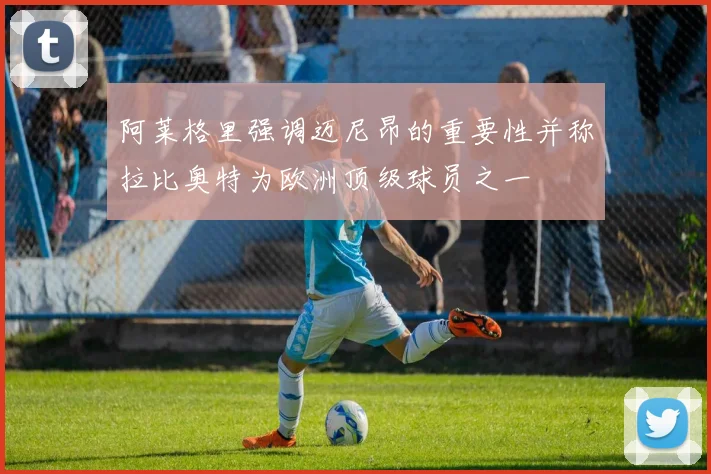 阿莱格里强调迈尼昂的重要性并称拉比奥特为欧洲顶级球员之一
