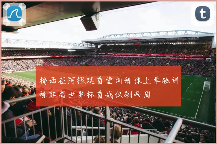 梅西在阿根廷首堂训练课上单独训练距离世界杯首战仅剩两周