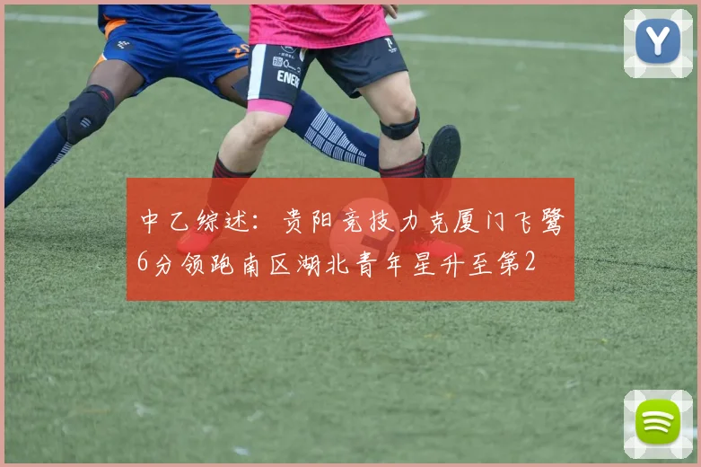 中乙综述：贵阳竞技力克厦门飞鹭6分领跑南区湖北青年星升至第2