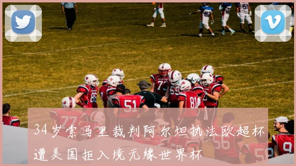 34岁索马里裁判阿尔坦执法欧超杯遭美国拒入境无缘世界杯