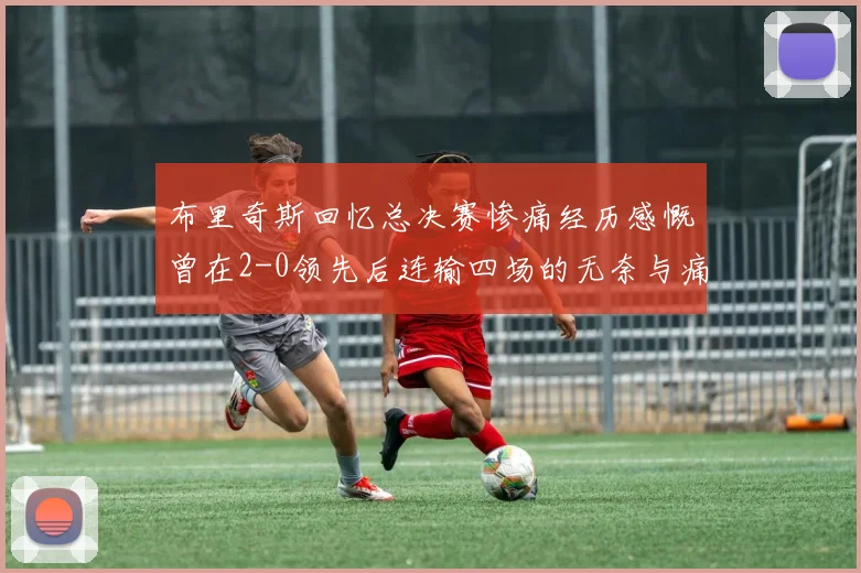 布里奇斯回忆总决赛惨痛经历感慨曾在2-0领先后连输四场的无奈与痛苦
