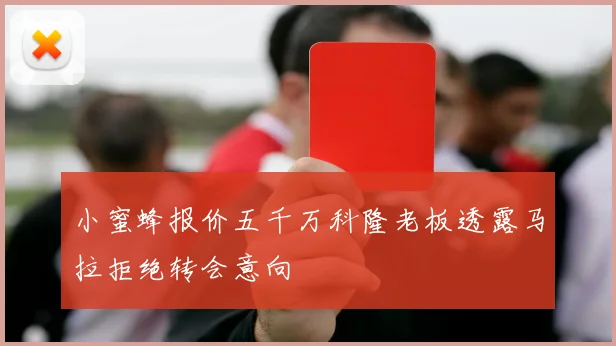 小蜜蜂报价五千万科隆老板透露马拉拒绝转会意向