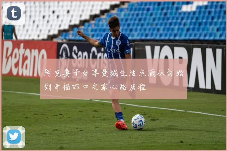 阿克妻子分享曼城生活点滴从订婚到幸福四口之家心路历程