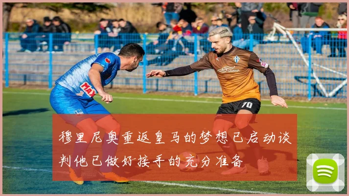 穆里尼奥重返皇马的梦想已启动谈判他已做好接手的充分准备