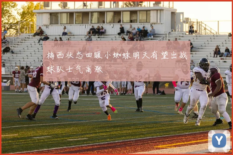 梅西状态回暖小蜘蛛明天有望出战球队士气高涨