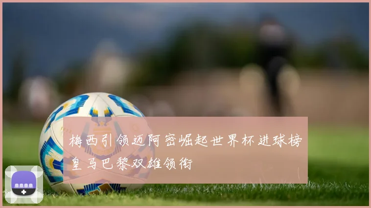 梅西引领迈阿密崛起世界杯进球榜皇马巴黎双雄领衔