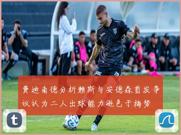 费迪南德分析赖斯与安德森首发争议认为二人出球能力逊色于梅努
