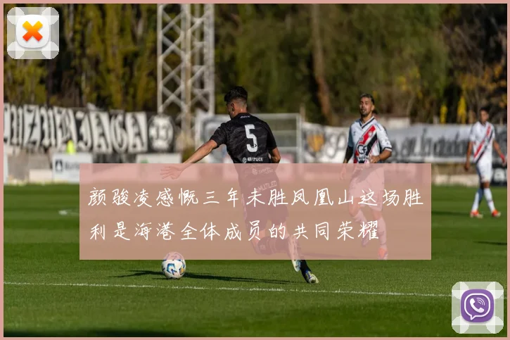 颜骏凌感慨三年未胜凤凰山这场胜利是海港全体成员的共同荣耀