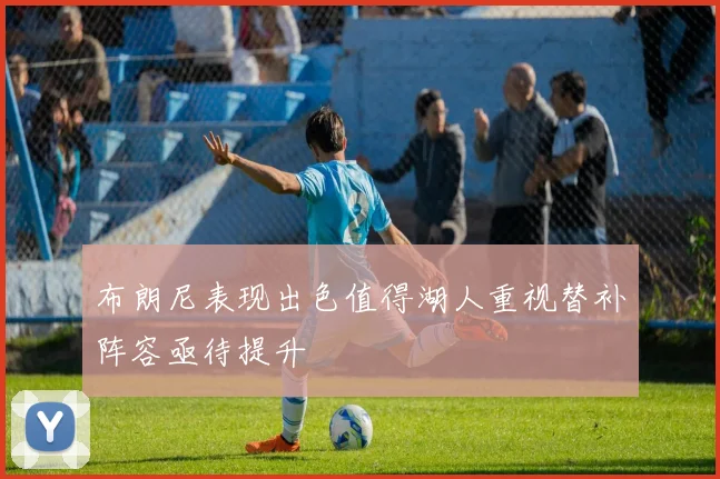 布朗尼表现出色值得湖人重视替补阵容亟待提升