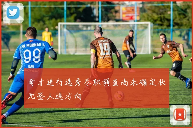 奇才进行选秀尽职调查尚未确定状元签人选方向