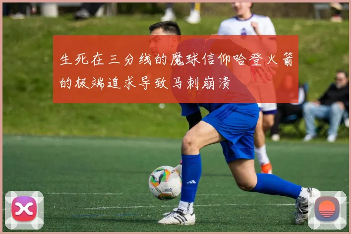 生死在三分线的魔球信仰哈登火箭的极端追求导致马刺崩溃