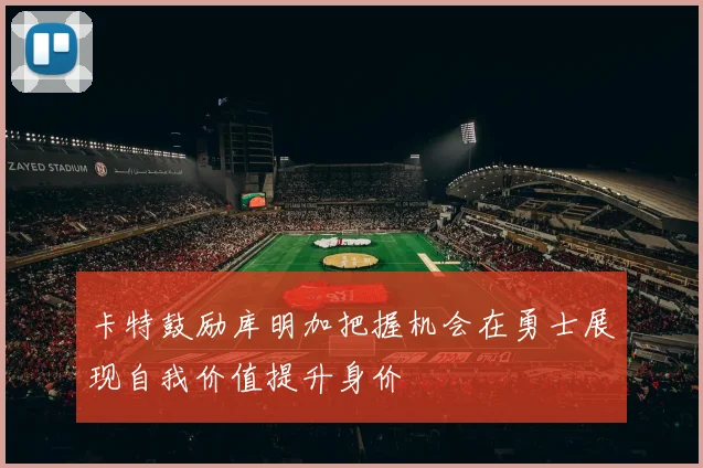卡特鼓励库明加把握机会在勇士展现自我价值提升身价
