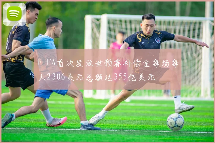 FIFA首次发放世预赛补偿金每场每人2306美元总额达355亿美元
