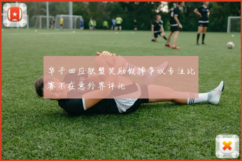 华子回应联盟奖励假摔争议专注比赛不在意外界评论