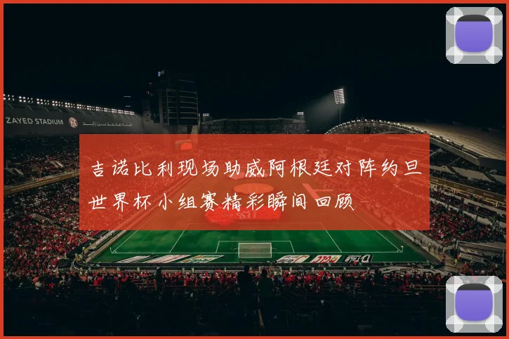 吉诺比利现场助威阿根廷对阵约旦世界杯小组赛精彩瞬间回顾