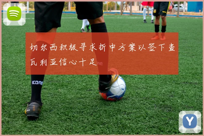 切尔西积极寻求折中方案以签下查瓦利亚信心十足
