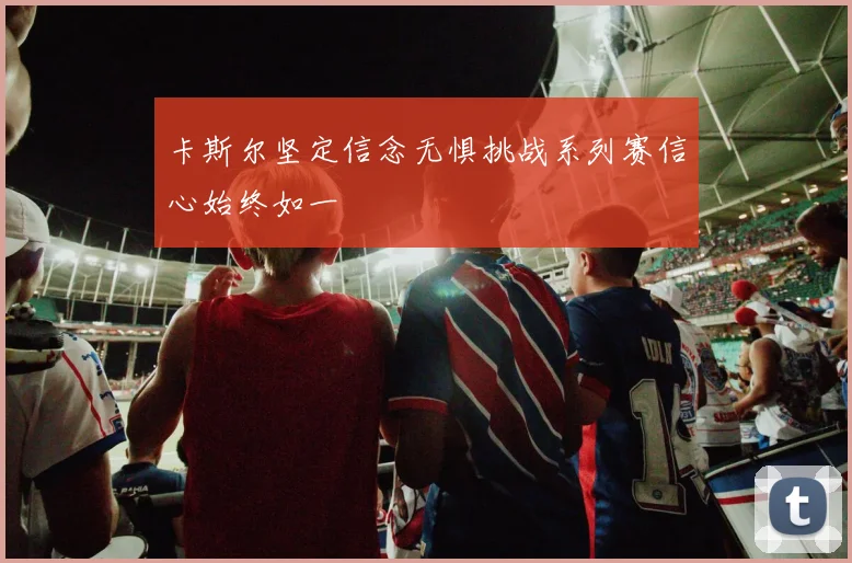卡斯尔坚定信念无惧挑战系列赛信心始终如一